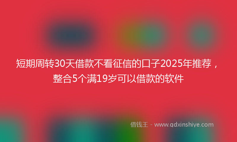 短期周转30天借款不看征信的口子2025年推荐，整合5个满19岁可以借款的软件