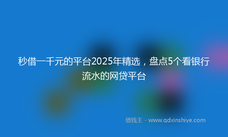秒借一千元的平台2025年精选，盘点5个看银行流水的网贷平台