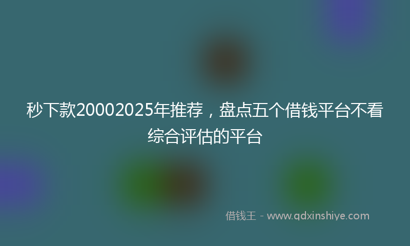 秒下款20002025年推荐，盘点五个借钱平台不看综合评估的平台