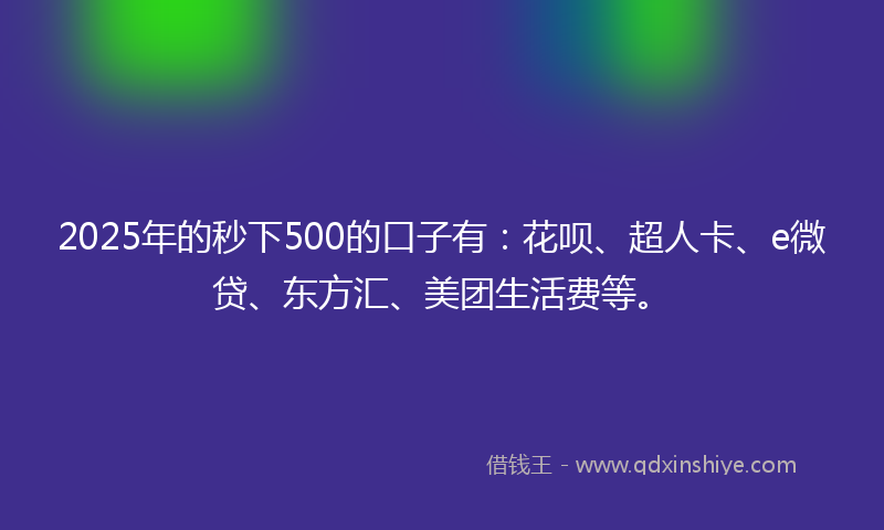 2025年的秒下500的口子有：花呗、超人卡、e微贷、东方汇、美团生活费等。