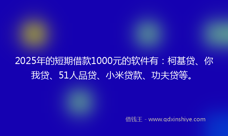 2025年的短期借款1000元的软件有：柯基贷、你我贷、51人品贷、小米贷款、功夫贷等。