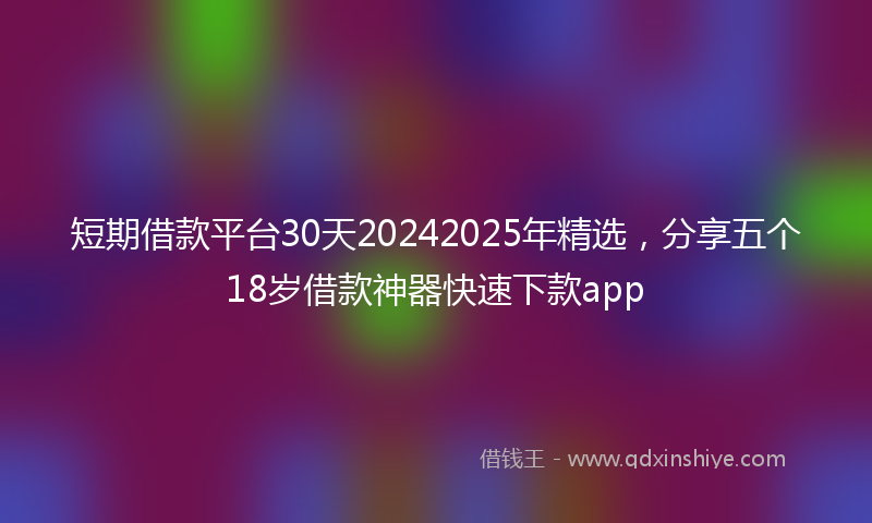 短期借款平台30天20242025年精选，分享五个18岁借款神器快速下款app