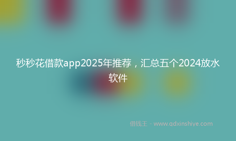 秒秒花借款app2025年推荐，汇总五个2024放水软件
