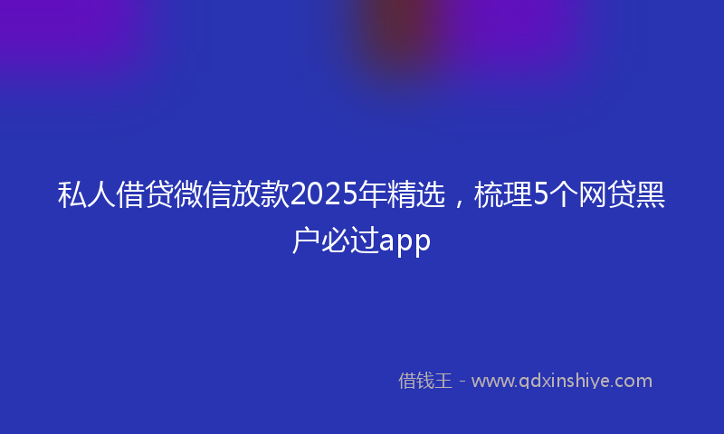私人借贷微信放款2025年精选，梳理5个网贷黑户必过app