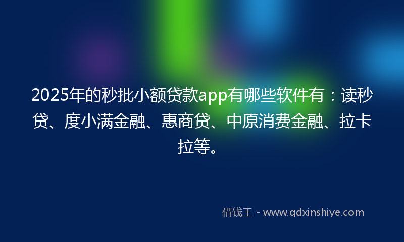 2025年的秒批小额贷款app有哪些软件有：读秒贷、度小满金融、惠商贷、中原消费金融、拉卡拉等。