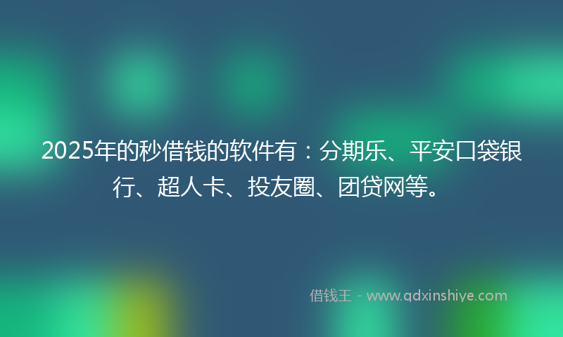 2025年的秒借钱的软件有：分期乐、平安口袋银行、超人卡、投友圈、团贷网等。