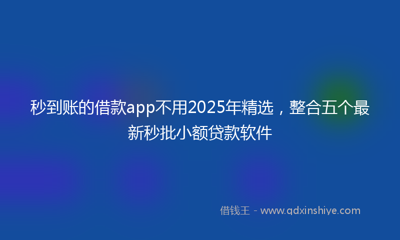 秒到账的借款app不用2025年精选，整合五个最新秒批小额贷款软件
