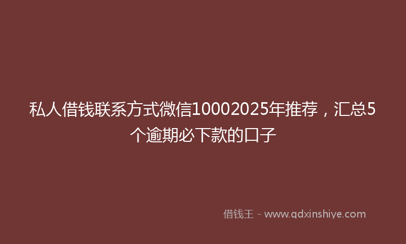 私人借钱联系方式微信10002025年推荐，汇总5个逾期必下款的口子