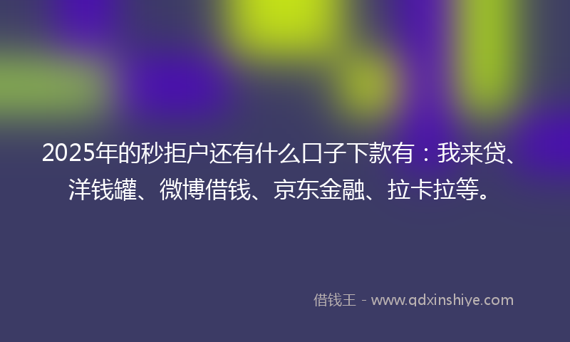 2025年的秒拒户还有什么口子下款有：我来贷、洋钱罐、微博借钱、京东金融、拉卡拉等。
