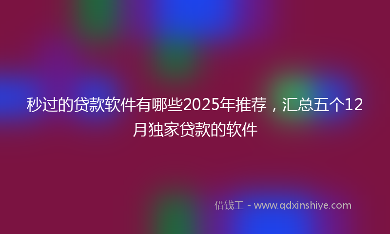 秒过的贷款软件有哪些2025年推荐，汇总五个12月独家贷款的软件
