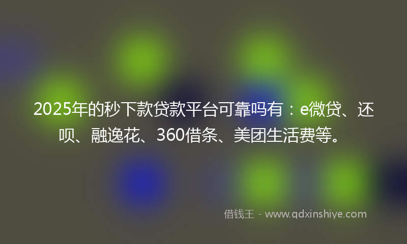 2025年的秒下款贷款平台可靠吗有：e微贷、还呗、融逸花、360借条、美团生活费等。