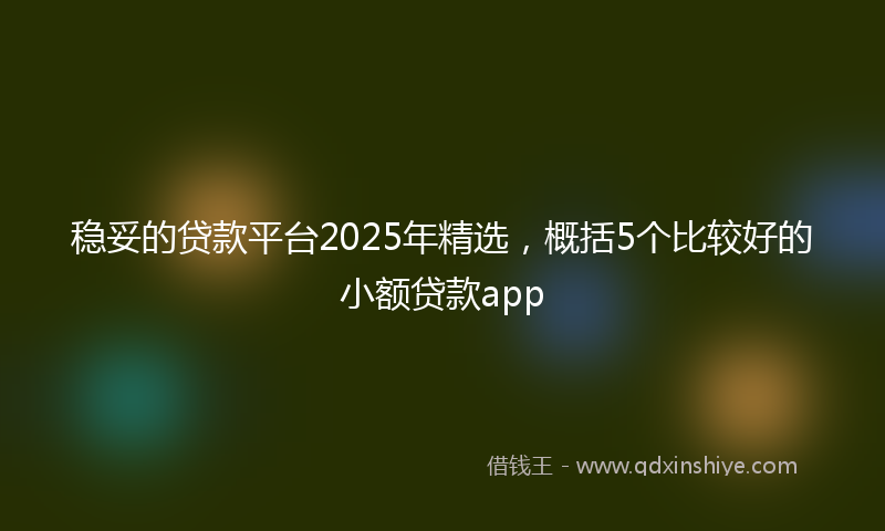 稳妥的贷款平台2025年精选，概括5个比较好的小额贷款app