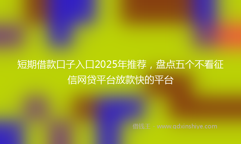短期借款口子入口2025年推荐，盘点五个不看征信网贷平台放款快的平台