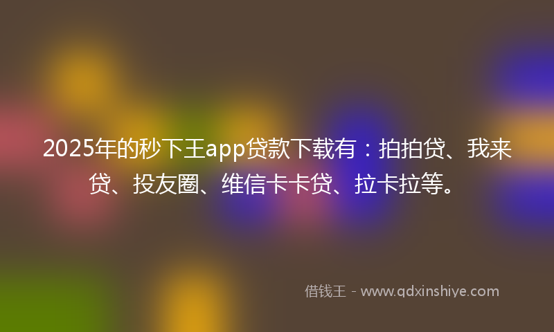 2025年的秒下王app贷款下载有：拍拍贷、我来贷、投友圈、维信卡卡贷、拉卡拉等。