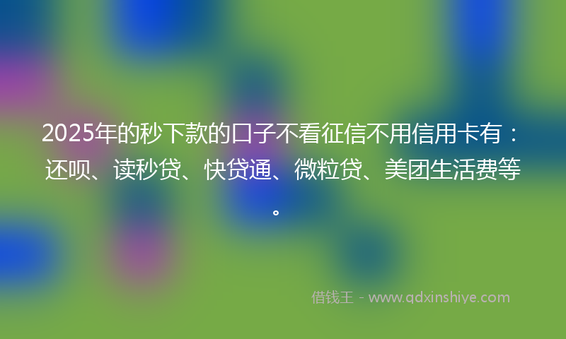 2025年的秒下款的口子不看征信不用信用卡有：还呗、读秒贷、快贷通、微粒贷、美团生活费等。