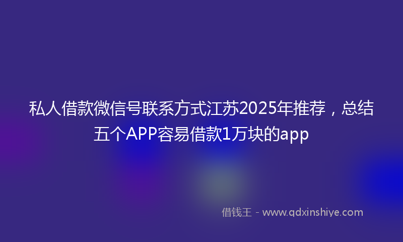 私人借款微信号联系方式江苏2025年推荐，总结五个APP容易借款1万块的app