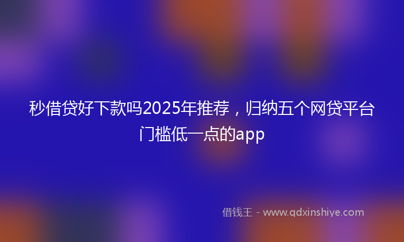 秒借贷好下款吗2025年推荐，归纳五个网贷平台门槛低一点的app