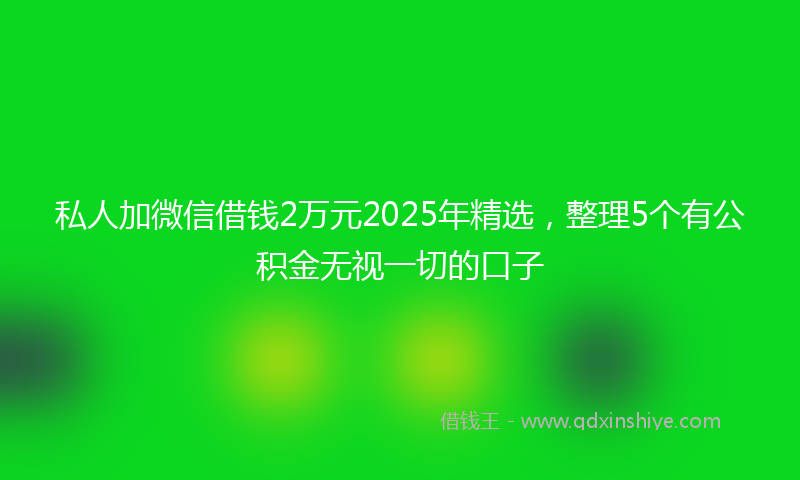 私人加微信借钱2万元2025年精选，整理5个有公积金无视一切的口子