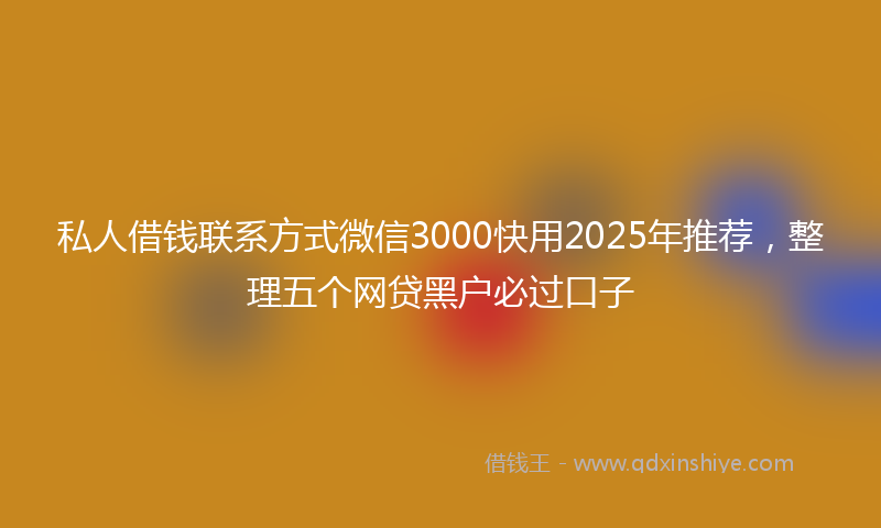 私人借钱联系方式微信3000快用2025年推荐，整理五个网贷黑户必过口子