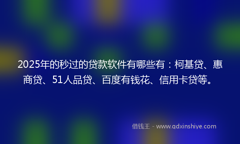 2025年的秒过的贷款软件有哪些有：柯基贷、惠商贷、51人品贷、百度有钱花、信用卡贷等。