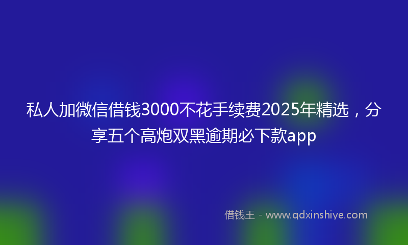 私人加微信借钱3000不花手续费2025年精选，分享五个高炮双黑逾期必下款app