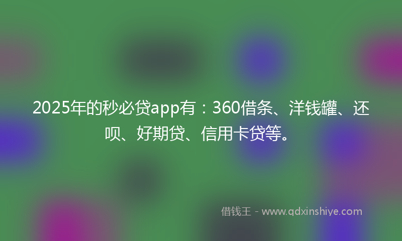 2025年的秒必贷app有：360借条、洋钱罐、还呗、好期贷、信用卡贷等。