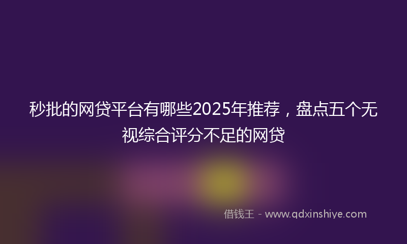 秒批的网贷平台有哪些2025年推荐，盘点五个无视综合评分不足的网贷
