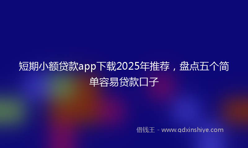 短期小额贷款app下载2025年推荐，盘点五个简单容易贷款口子