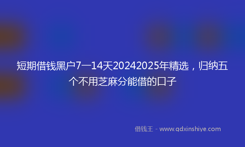 短期借钱黑户7一14天20242025年精选，归纳五个不用芝麻分能借的口子