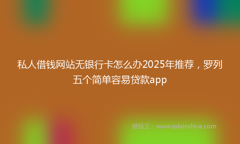 私人借钱网站无银行卡怎么办2025年推荐，罗列五个简单容易贷款app