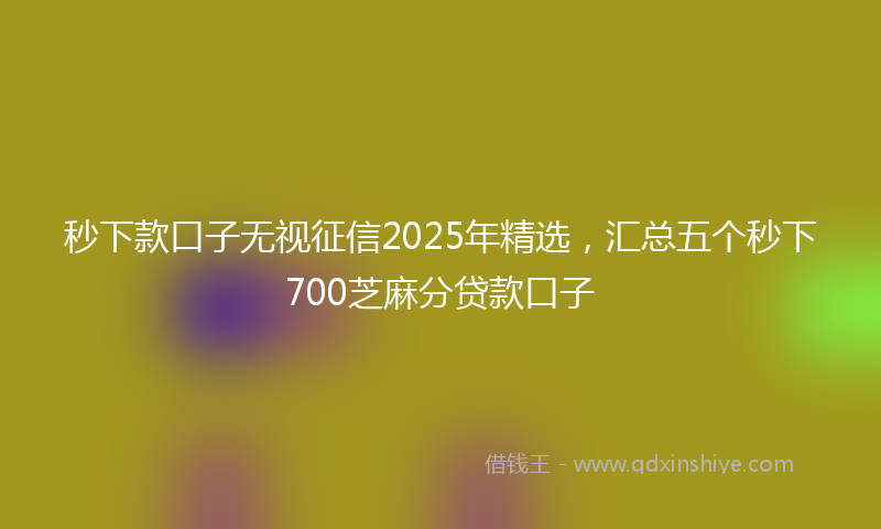 秒下款口子无视征信2025年精选，汇总五个秒下700芝麻分贷款口子