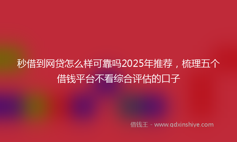 秒借到网贷怎么样可靠吗2025年推荐，梳理五个借钱平台不看综合评估的口子