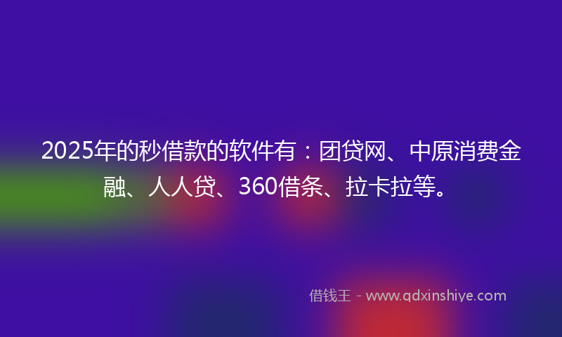 2025年的秒借款的软件有：团贷网、中原消费金融、人人贷、360借条、拉卡拉等。
