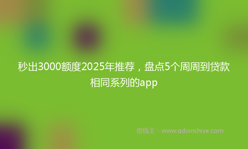 秒出3000额度2025年推荐，盘点5个周周到贷款相同系列的app