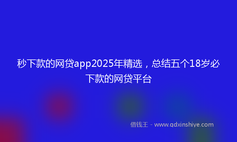秒下款的网贷app2025年精选，总结五个18岁必下款的网贷平台