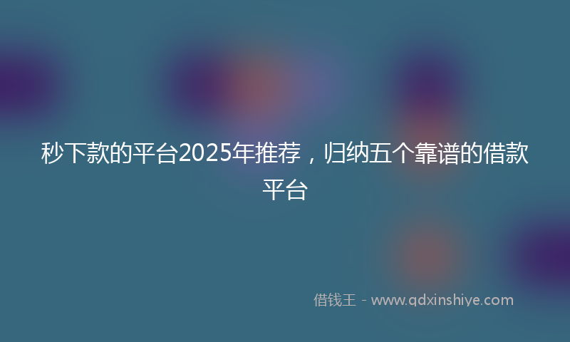 秒下款的平台2025年推荐，归纳五个靠谱的借款平台