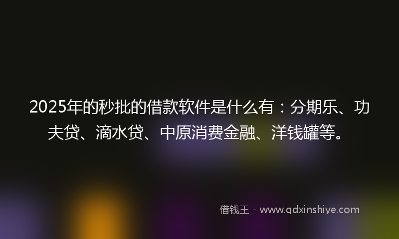 2025年的秒批的借款软件是什么有：分期乐、功夫贷、滴水贷、中原消费金融、洋钱罐等。