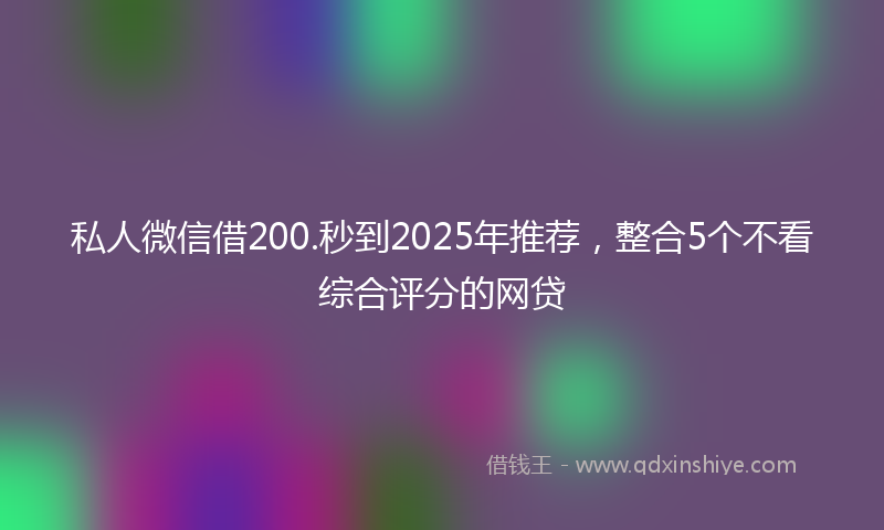 私人微信借200.秒到2025年推荐，整合5个不看综合评分的网贷