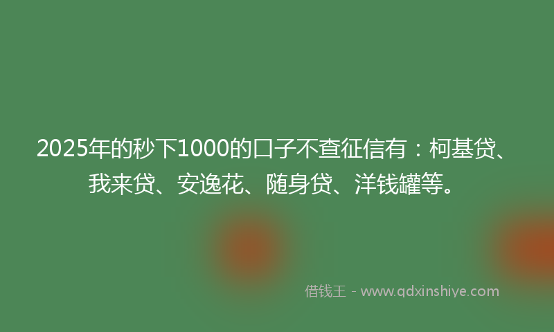 2025年的秒下1000的口子不查征信有：柯基贷、我来贷、安逸花、随身贷、洋钱罐等。