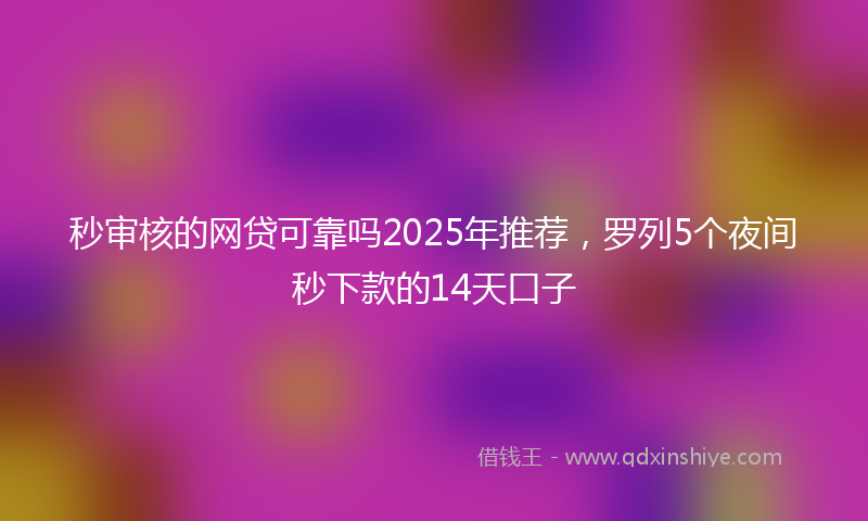 秒审核的网贷可靠吗2025年推荐，罗列5个夜间秒下款的14天口子