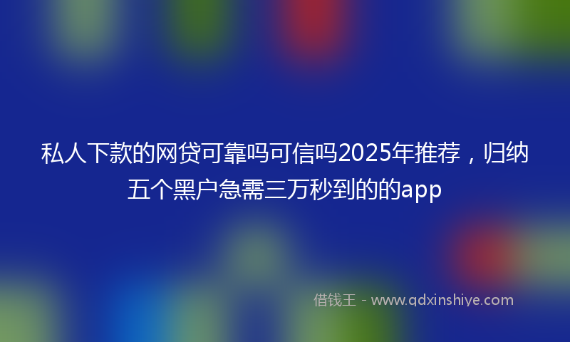 私人下款的网贷可靠吗可信吗2025年推荐，归纳五个黑户急需三万秒到的的app