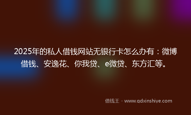 2025年的私人借钱网站无银行卡怎么办有:微博借钱、安逸花、你我贷、e微贷、东方汇等。