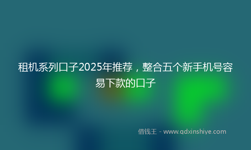 租机系列口子2025年推荐，整合五个新手机号容易下款的口子