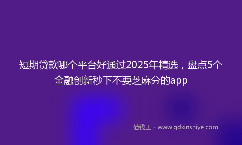 短期贷款哪个平台好通过2025年精选，盘点5个金融创新秒下不要芝麻分的app