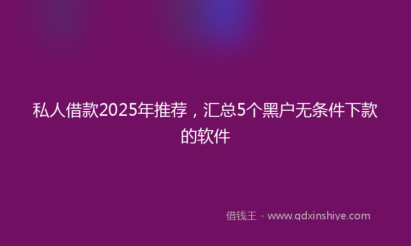 私人借款2025年推荐，汇总5个黑户无条件下款的软件