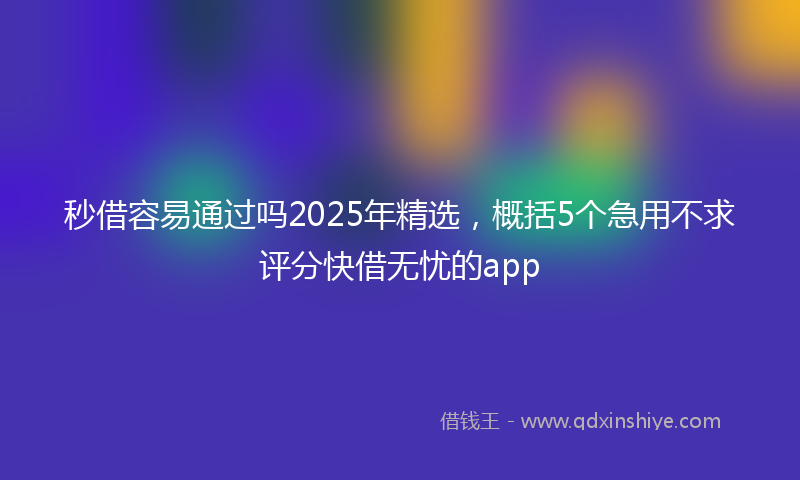 秒借容易通过吗2025年精选，概括5个急用不求评分快借无忧的app