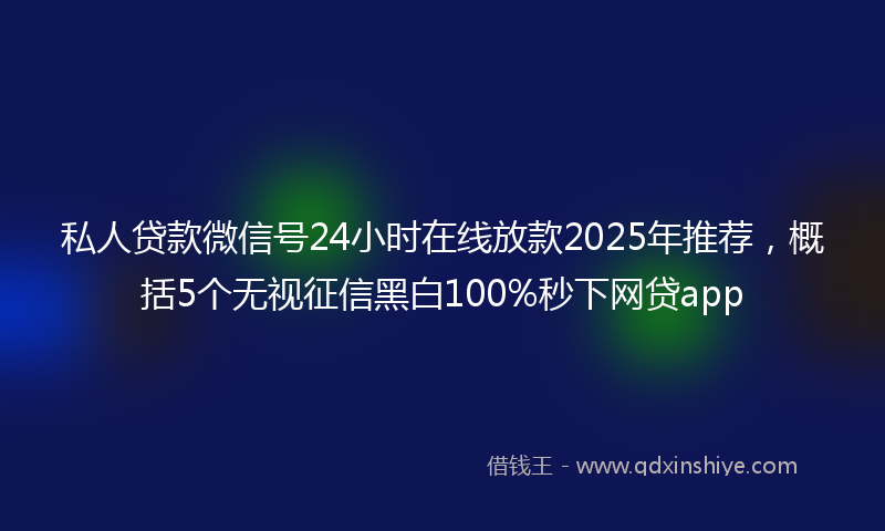 私人贷款微信号24小时在线放款2025年推荐，概括5个无视征信黑白100%秒下网贷app