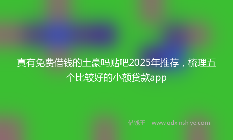 真有免费借钱的土豪吗贴吧2025年推荐，梳理五个比较好的小额贷款app