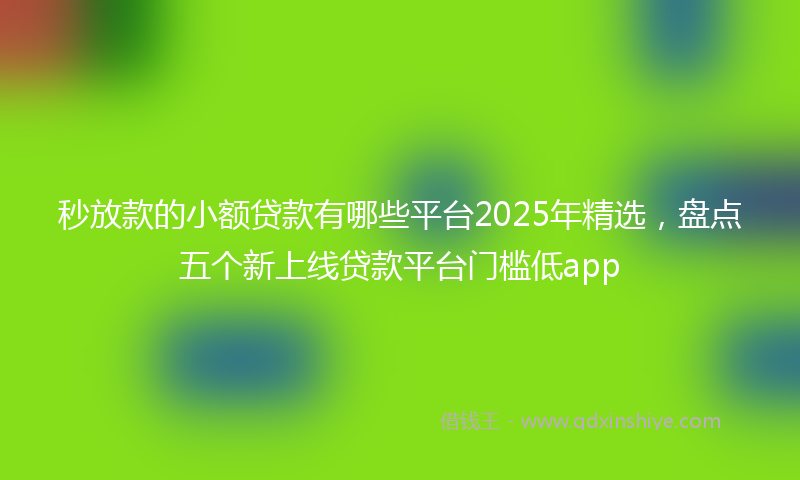秒放款的小额贷款有哪些平台2025年精选，盘点五个新上线贷款平台门槛低app
