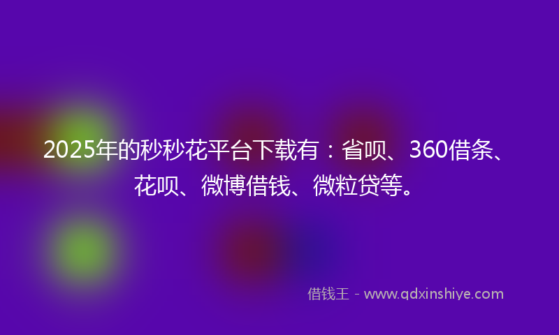2025年的秒秒花平台下载有：省呗、360借条、花呗、微博借钱、微粒贷等。